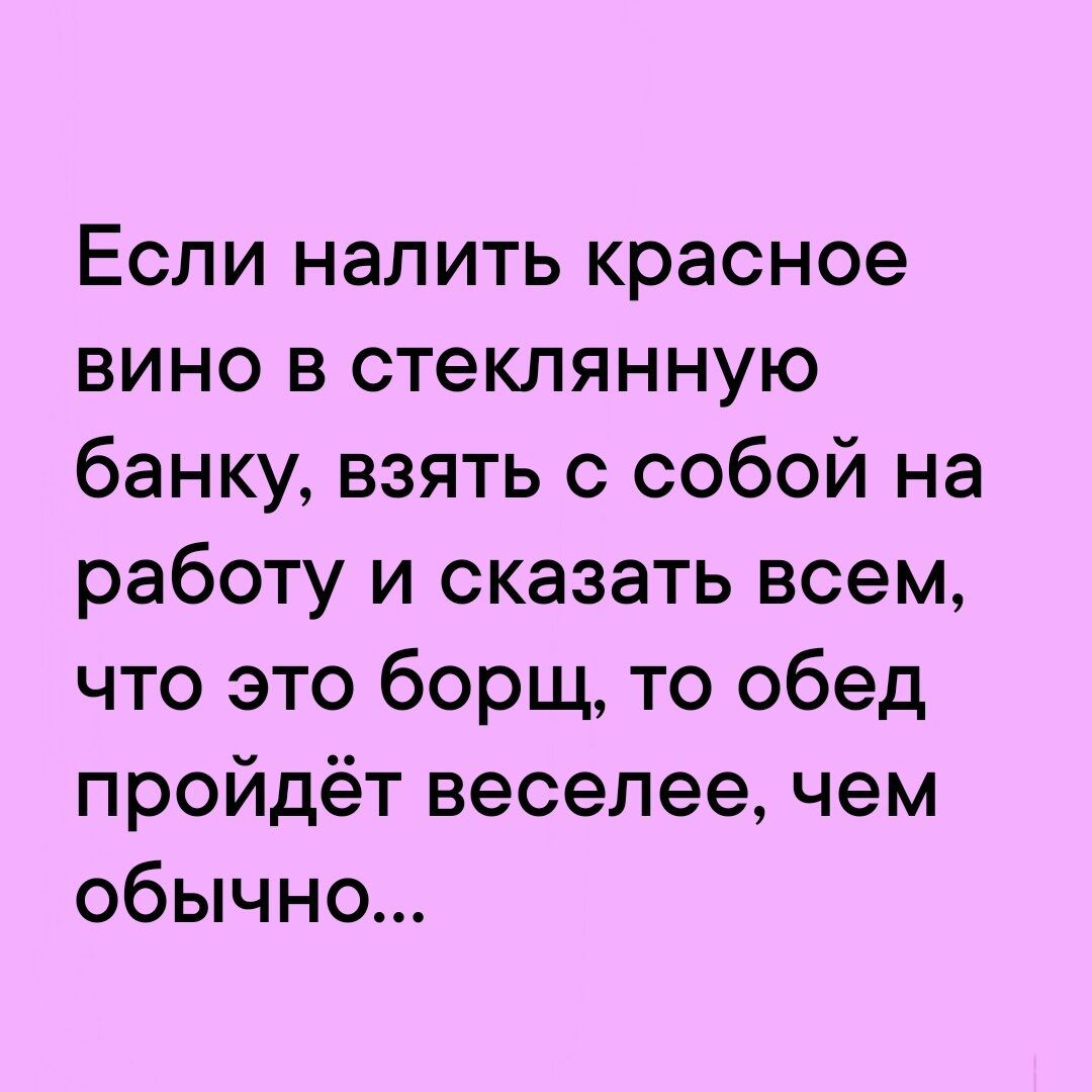 Если налить красное вино в стеклянную банку взять с собой на работу и сказать всем что это борщ то обед пройдёт веселее чем обычно