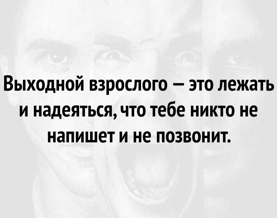 Выходной взрослого это лежать и надеяться что тебе никто не напишет и не позвонит