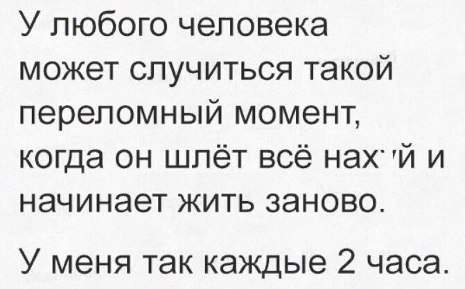 У любого человека может случиться такой переломный момент когда он шлёт всё НЭХЙ и начинает жить заново У меня так каждые 2 часа