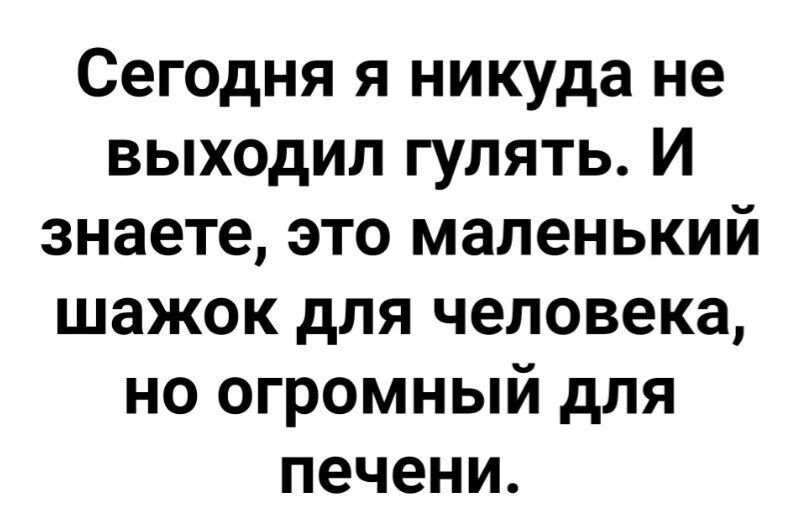 Сегодня я никуда не выходил гулять И знаете это маленький шажок для человека но огромный дпя печени