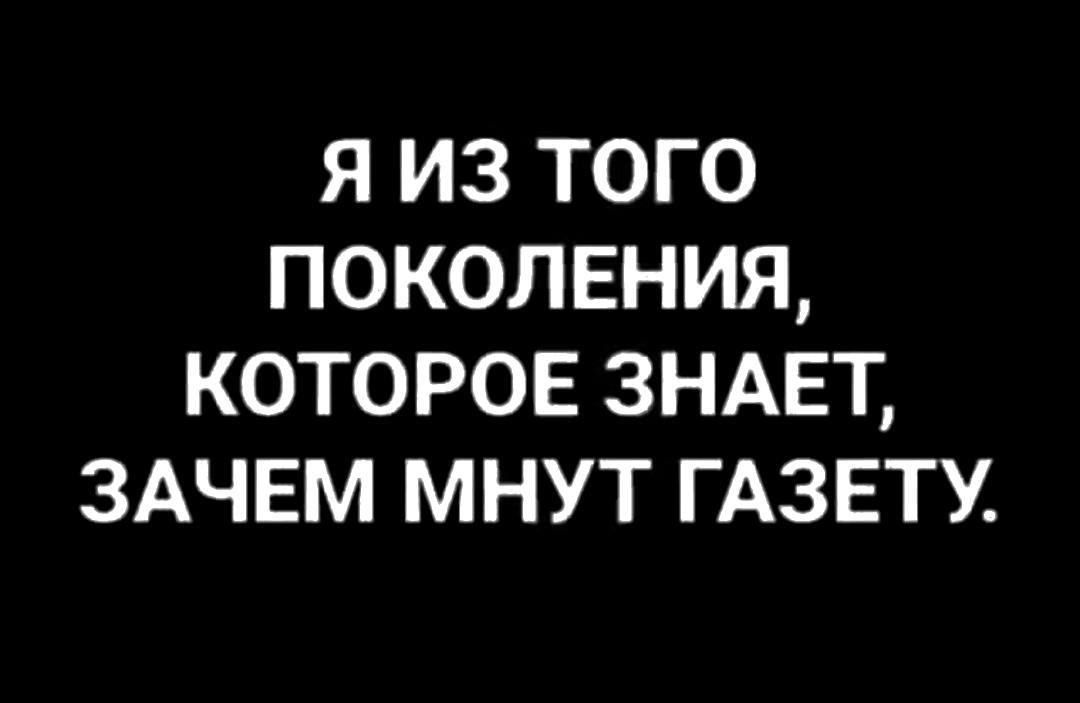 Я ИЗ ТОГО ПОКОЛЕНИЯ КОТОРОЕ ЗНАЕТ ЗАЧЕМ МНУТ ГАЗЕТУ