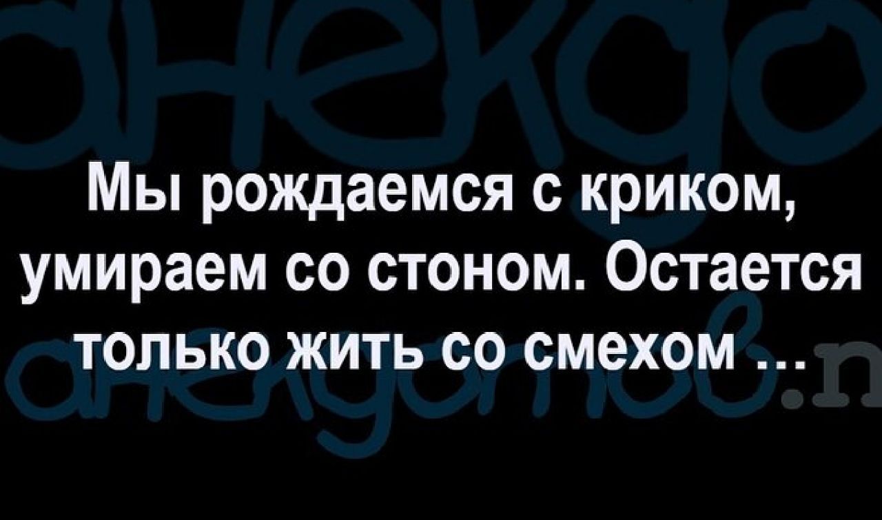 Мы рождаемся с криком умираем со стоном Остается только жить со смехом