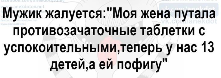 Мужик жалуетсяМоя жена путапа противозачаточные таблетки с успокоительнымитеперь у нас 13 детейа ей пофигу