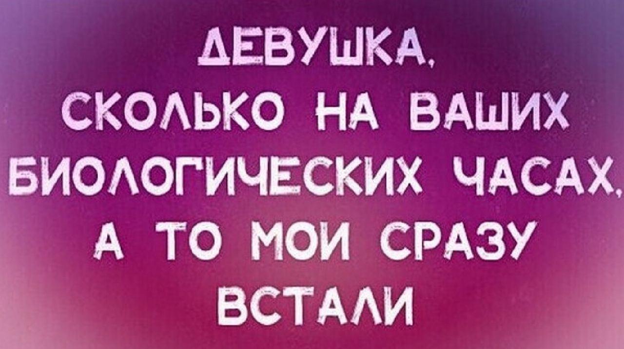 АЕВУШКА СКОЬКО НА ВАШИХ БИОАОГИЧЕСКИХ ЧАСАХ КА ТО МОИ СРАЗУ ВСТААИ