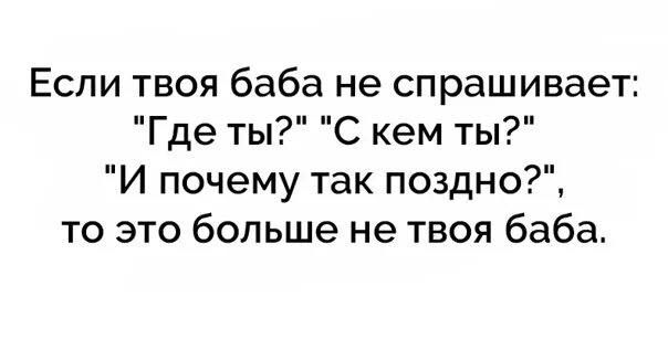 Если твоя баба не спрашивает Где ты С кем ты И почему так поздно то это больше не твоя баба