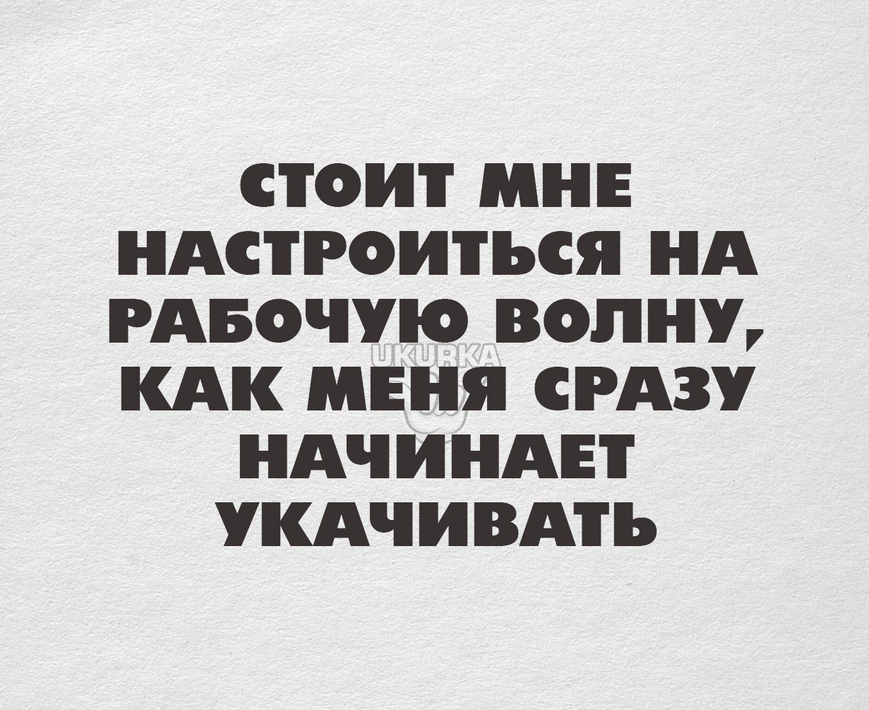 СТОИТ МНЕ НАСТРОИТЬСЯ НА РАБОЧУЮ ВОПНУ КАК МЕНЯ СРАЗУ НАЧИНАЕТ УКАЧИВАТЬ