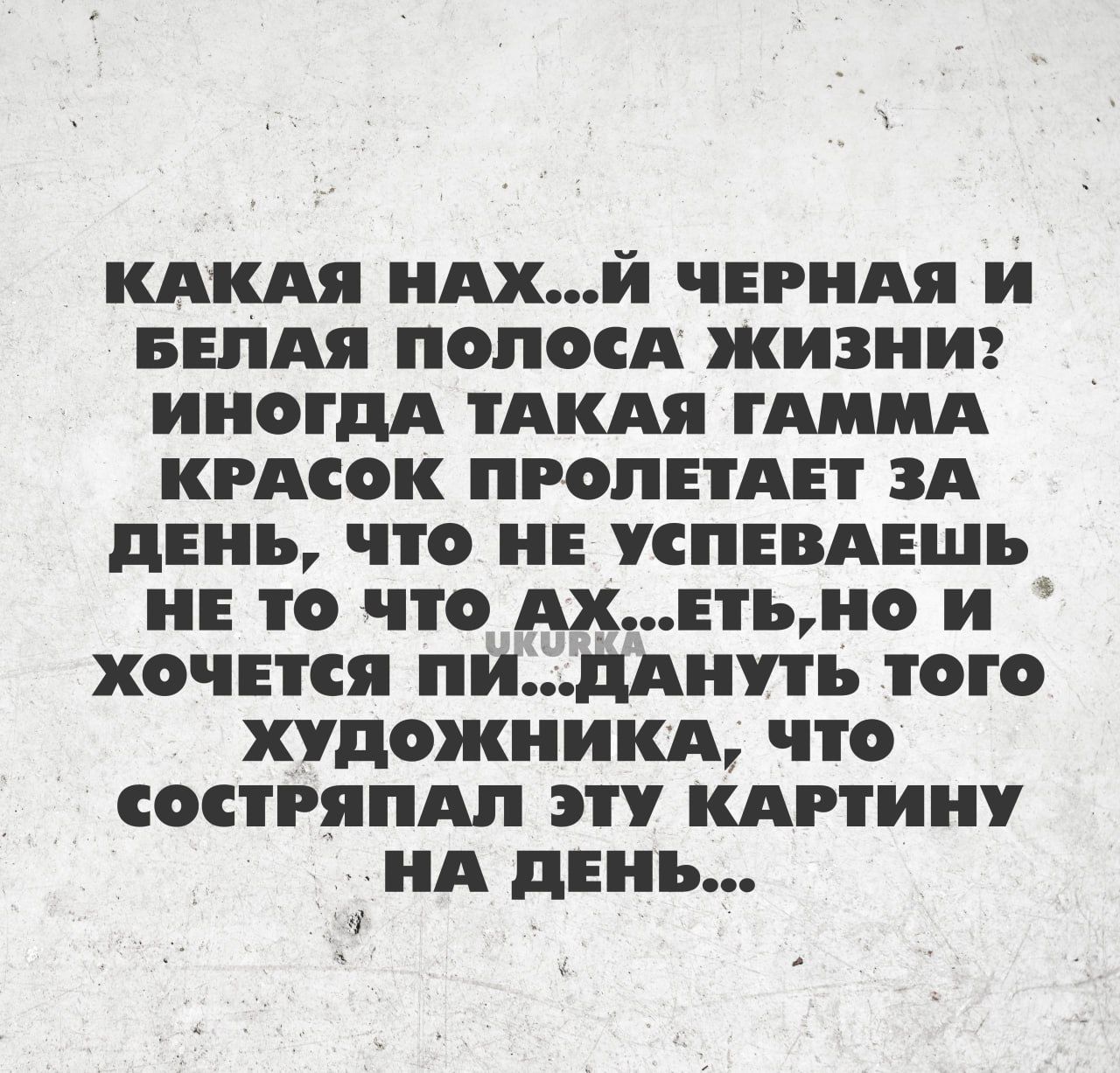 КАКАЯ НАХИ ЧЕРНАЯ И БЕЛАЯ ПОЛОСА ЖИЗНИ ИНОГДА ТАКАЯ ГАММА КРАСОК ПРОПЕТАЕТ ЗА дЕНЪ ЧТО НЕ СПЕВАЕШЪ НЕ ТО ЧТО АХЕЪНО И ХОЧЕТСЯ ПНПАНПЬ ТОГО ХУДОЖНИКА ПО СОСПЯПАП ЭТУ КАРТИНУ НА дЕНЪ