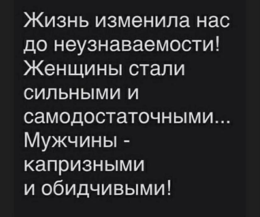 Жизнь изменила нас до неузнаваемости Женщины стали сильными и самодостаточными Мужчины капризными и обидчивыми