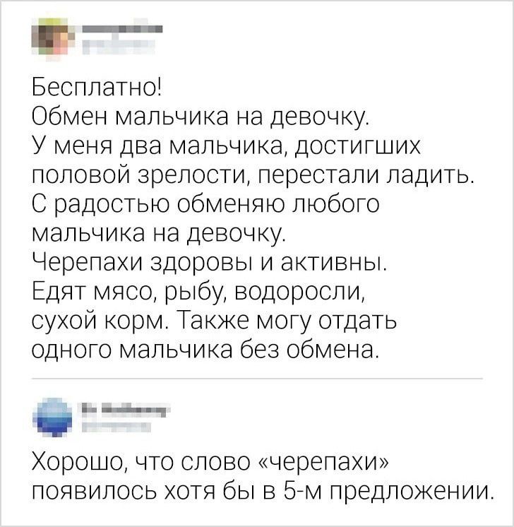 __ Бесплатно Обмен мальчика на девочку У меня два мальчика достигших половой зрелости перестали ладить С радостью обменяю любого мальчика на девочку Черепахи здоровы и активны Едят мясо рыбу водоросли сухой корм Также могу отдать одного мальчика без обмена в _ Хорошо что слово черепахи появилось хотя бы в 57м предложении