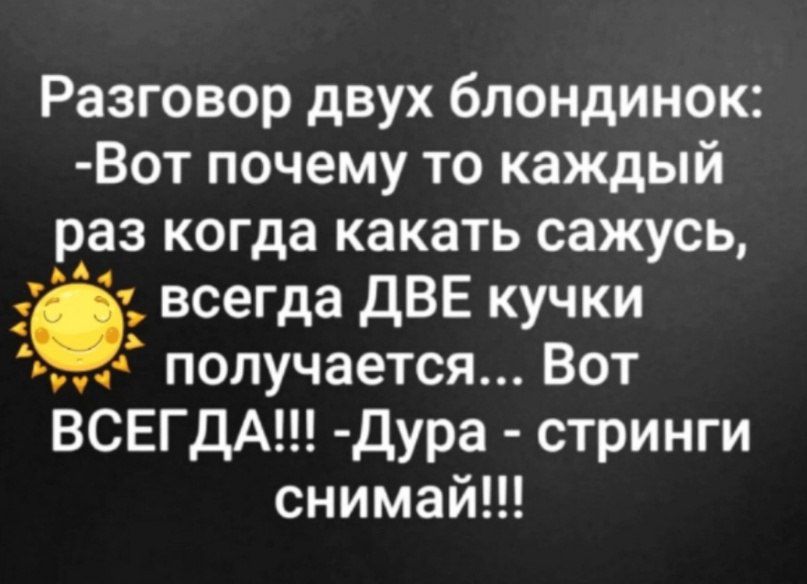 Разговор двух блондинок Вот почему то каждый раз когда какать сажусь всегда дВЕ кучки получается Вот ВСЕГДА Дура стринги снимай