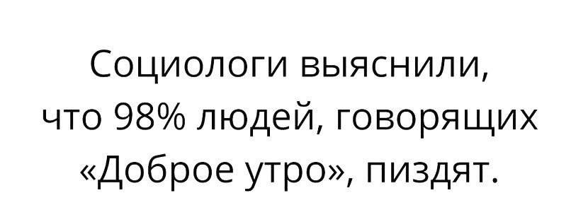 Социологи выяснили что 98 людей говорящих Доброе утро пиздят