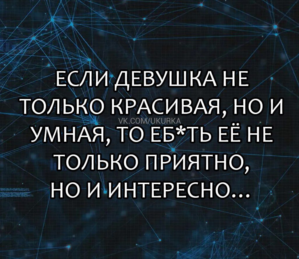 ЕСЛИДЕВУШ КА НЕ только КРАСИВАЯ но и УМНАЯ то ЕБТЬ ЕЁ НЕ только приятно но ИИНТЕРЕСНО