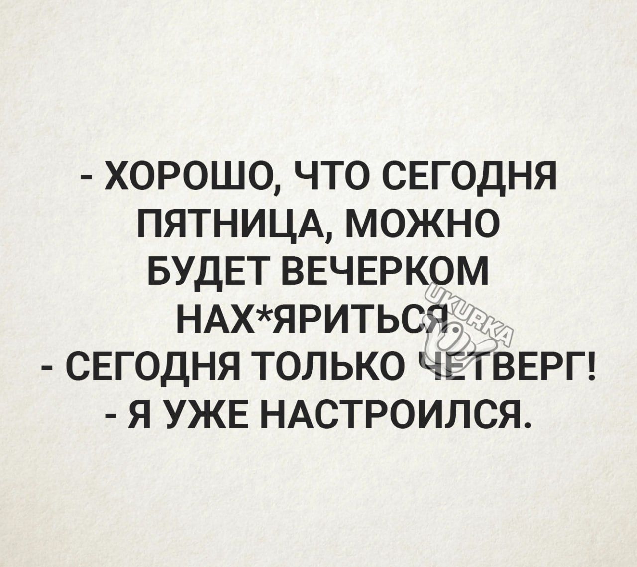 ХОРОШО ЧТО СЕГОДНЯ ПЯТНИЦА МОЖНО БУДЕТ ВЕЧЕРКОМ НАХЯ РИТЬСЯ СЕГОДНЯ ТОЛЬКО ЧЕТВЕРГ Я УЖЕ НАСТРОИЛСЯ