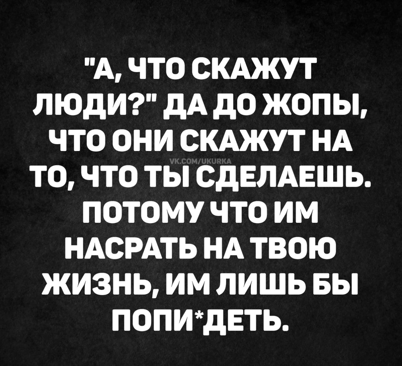 А ЧТО СКАЖУТ ЛЮДИ дА дО ЖОПЫ ЧТО ОНИ СКАЖУТ НА ТО ЧТО ТЫ СДЕЛАЕШЬ ПОТОМУ ЧТО ИМ НАСРАТЬ НА ТВОЮ ЖИЗНЬ ИМ ЛИШЬ БЫ ПОПИдЕТЬ