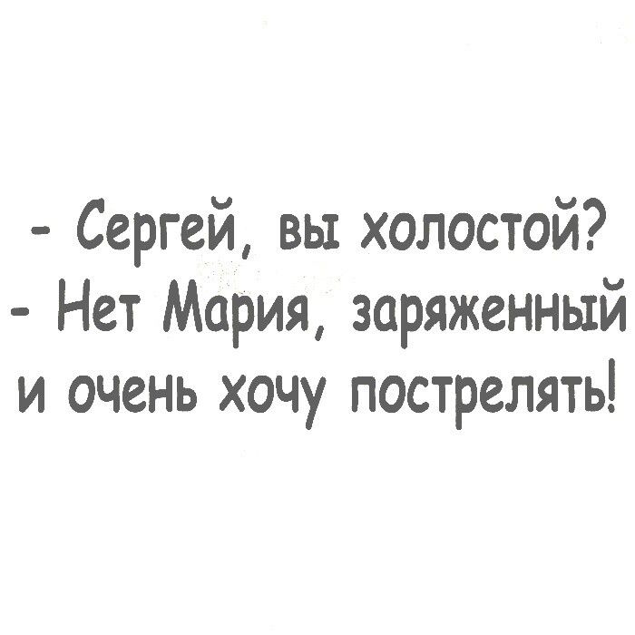 Сергей вы холостой Нет Мария заряженный и очень хочу пострелять