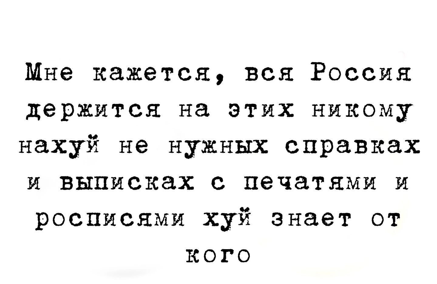 Мне кажется вся Россия держится НЭ ЭТИХ НИКОМУ нахуй не нужных справках и выписках с печатями и росписями хуй знает от кого