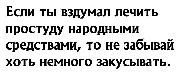 Если ты вздумал лечить простуду народными средствами то не забывай хоть немного закусывать