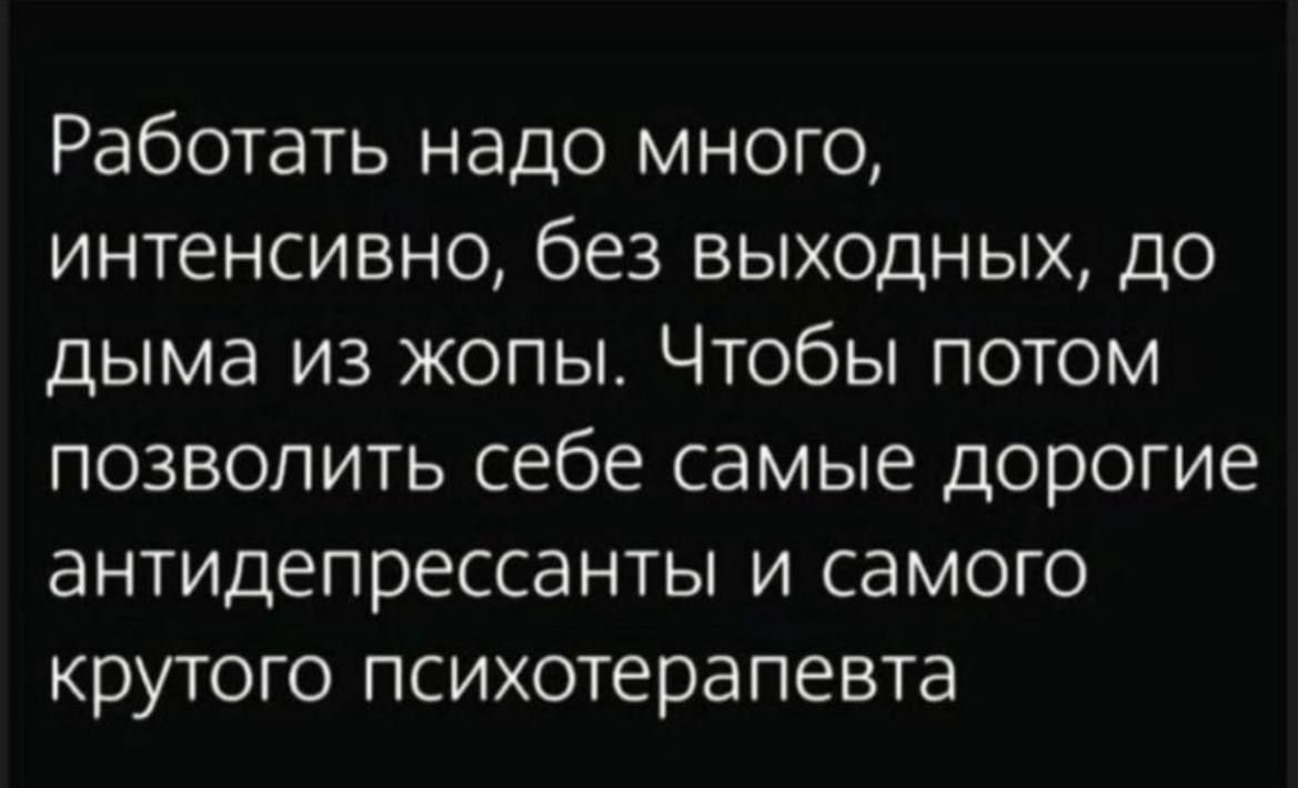 Работать надо много интенсивно без выходных до дыма из жопы Чтобы потом позволить себе самые дорогие антидепрессанты и самого крутого психотерапевта