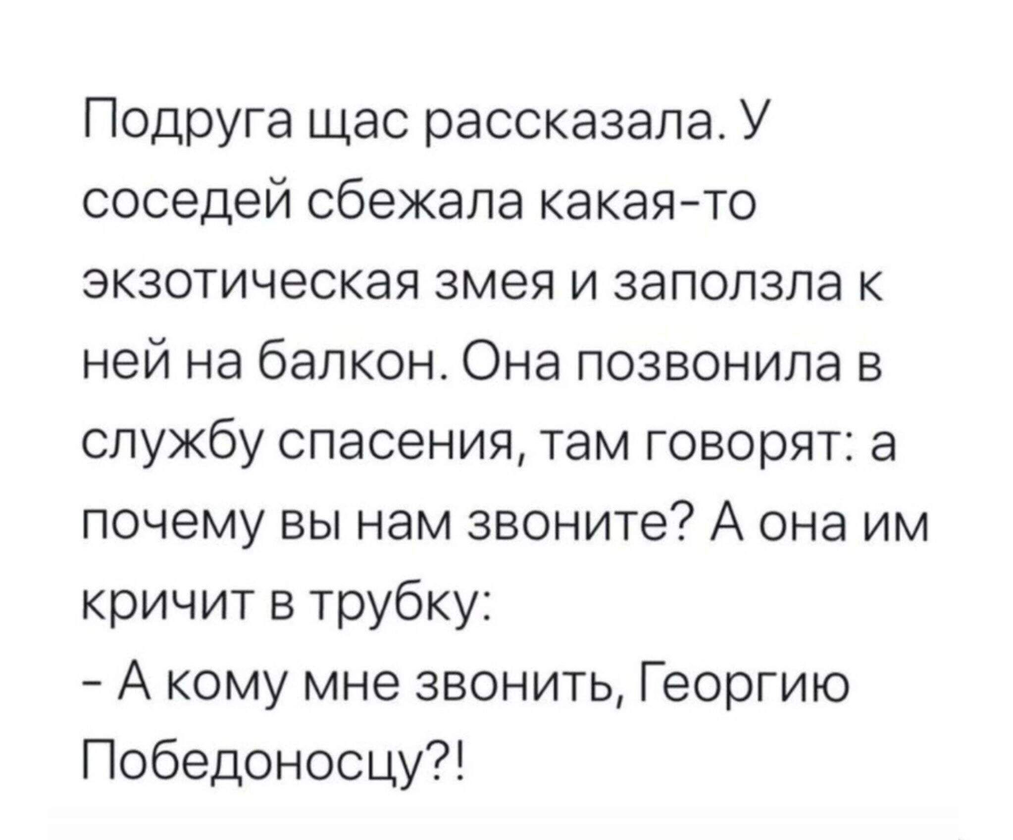 ПодрУга щас рассказала У соседей сбежала какаято экзотическая змея и запопзпа к ней на балкон Она позвонила в службу спасения там говорят а почему вы нам звоните А она им кричит в трубку А кому мне звонить Георгию Победоносцу