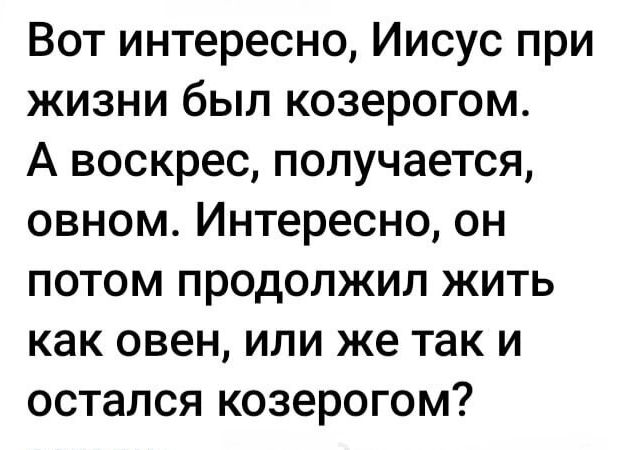 Вот интересно Иисус при жизни был козерогом А воскрес получается овном Интересно он потом продолжил жить как овен или же так и остался козерогом