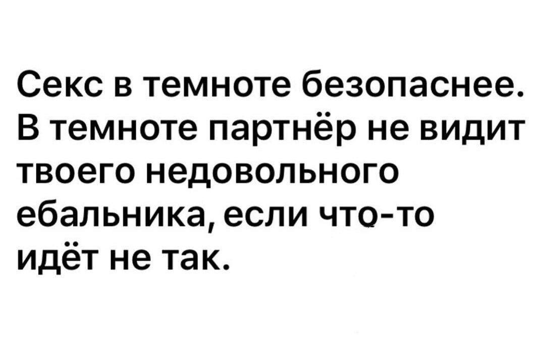 Секс в темноте безопаснее В темноте партнёр не видит твоего недовольного ебальника если что то идёт не так