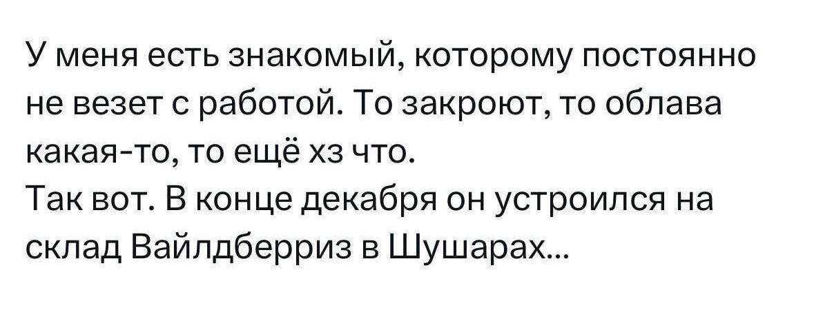 У меня есть знакомый которому постоянно не везет работой То закроют то обпава какая то то ещё хз что Так вот В конце декабря он устроился на склад Вайпдберриз а Шушарах