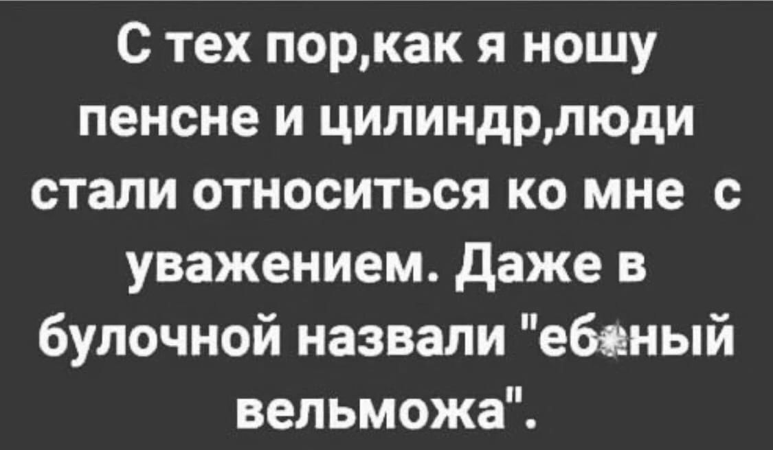 С тех поркак я ношу пенсне и цилиндрлюди стали относиться ко мне с уважением даже в булочной назвали ебаный вельможа