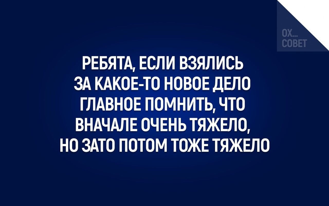 РЕБЯТА ЕСЛИ ВЗЯЛИСЬ ЗА КАКОЕ ТО НОВОЕ дЕЛО ГЛАВНОЕ ПОМНИТЬ ЧТО ВНАЧАЛЕ ОЧЕНЬ ТЯЖЕЛО НО ЗАТО ПОТОМ ТОЖЕ ТЯЖЕЛО