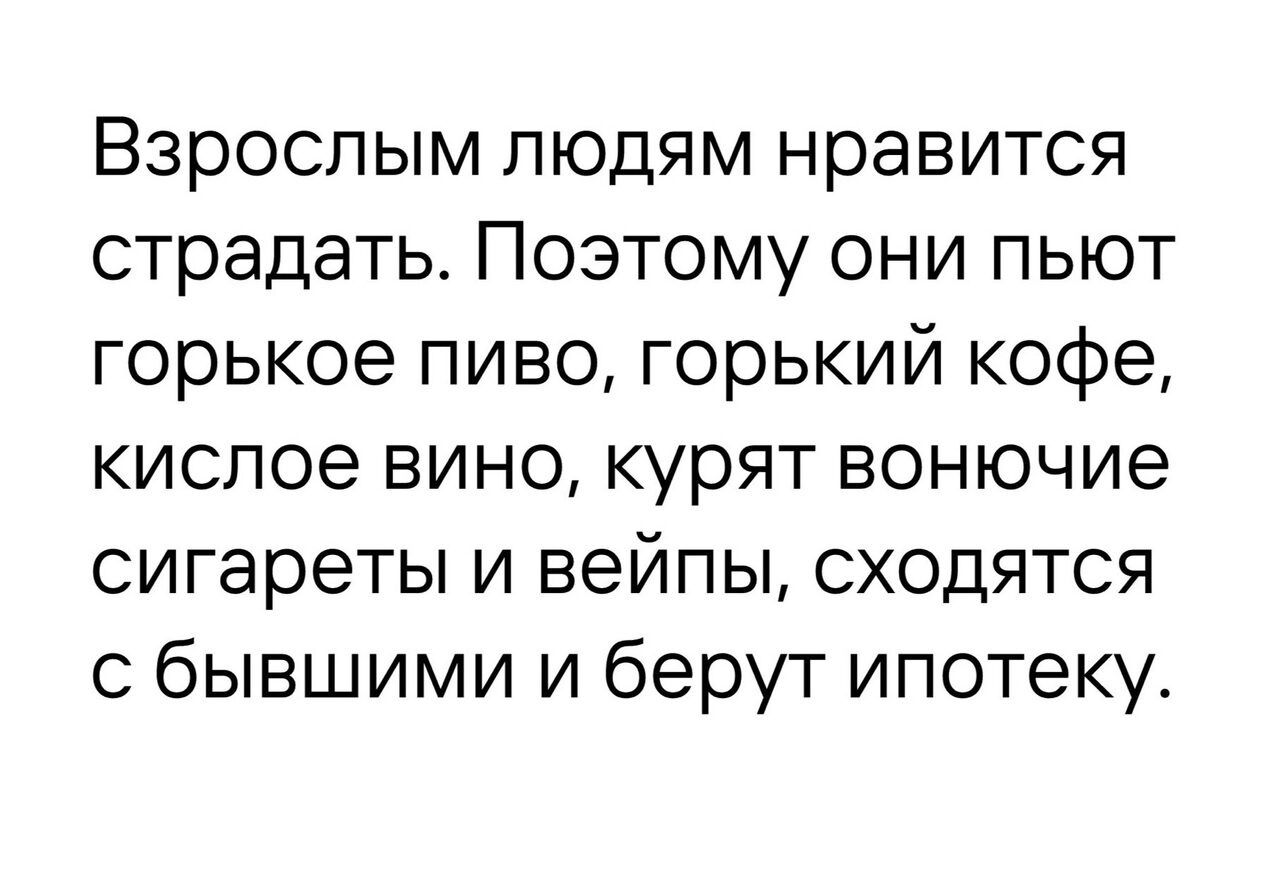 Взрослым людям нравится страдать Поэтому они пьют горькое пиво горький кофе кислое вино курят вонючие сигареты и вейпы сходятся с бывшими и берут ипотеку