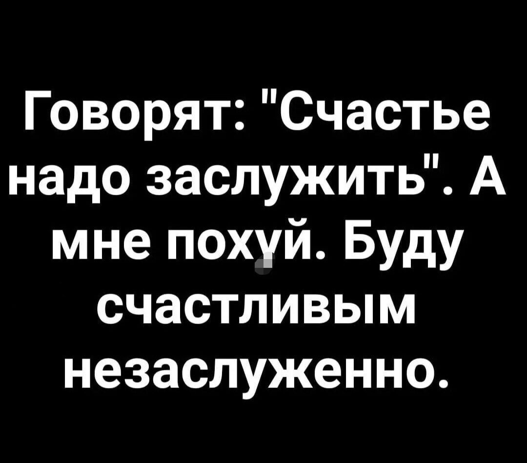 Говорят Счастье надо заслужить А мне похуй Буду счастливым незаслуженно