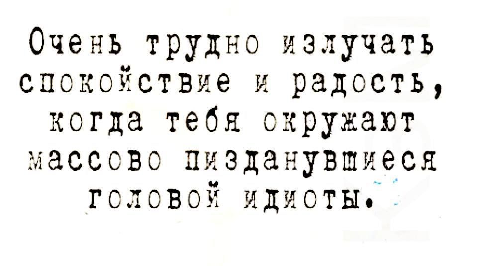 Очень трудно излучать спокойствие и радость когда тебя окружают массово пизданувшиеся головой идиоты