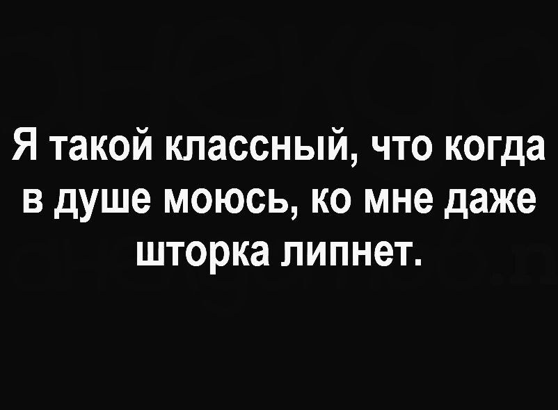 Я такой классный что когда в душе моюсь ко мне даже шторка липнет