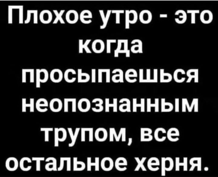 Плохое утро это когда просыпаешься неопознанным трупом все остальное херня