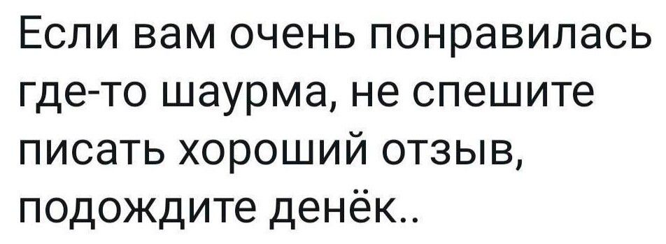 Если вам очень понравилась где то шаурма не спешите писать хороший отзыв подождите денёк