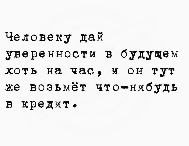 Человеку дай уверенности в будущем хоть на час и он тут же возьмёт чтонибудь в кредит