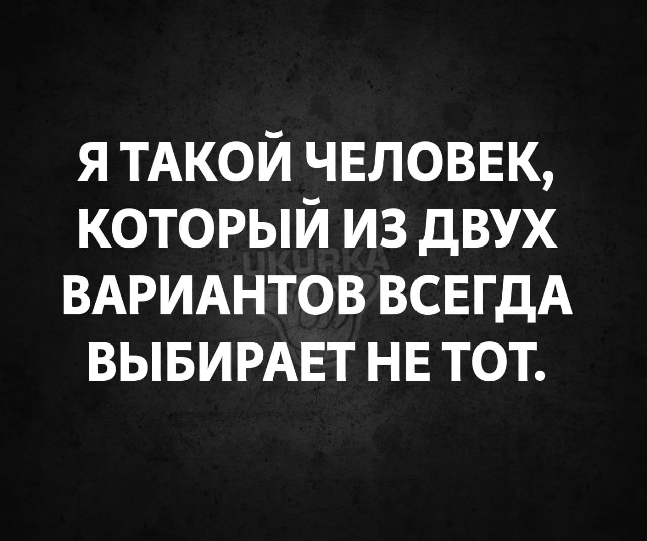 я ТАКОЙ чвловвк который из двух ВАРИАНТОВ ВСЕГДА ВЫБИРАЕТ НЕ тот