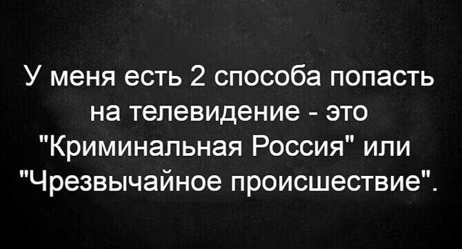 У меня есть 2 способа попасть на телевидение это Криминальная Россия или Чрезвычайное происшествие