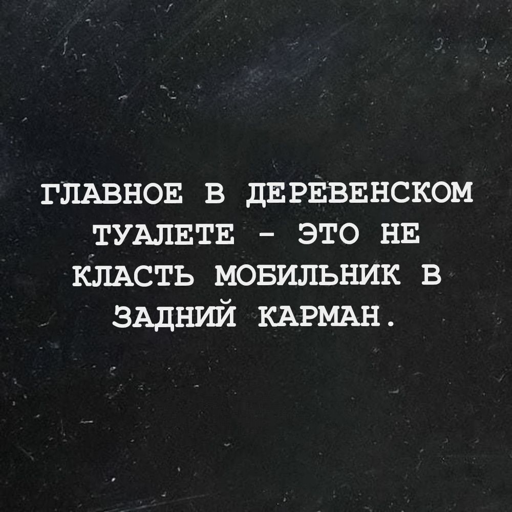 ГЛАВНОЕ в дЕРЕВЕНСКОМ ТУАЛЕТЕ это нв клдсть мовильник в ЗАДНИЙ КАРМАН_