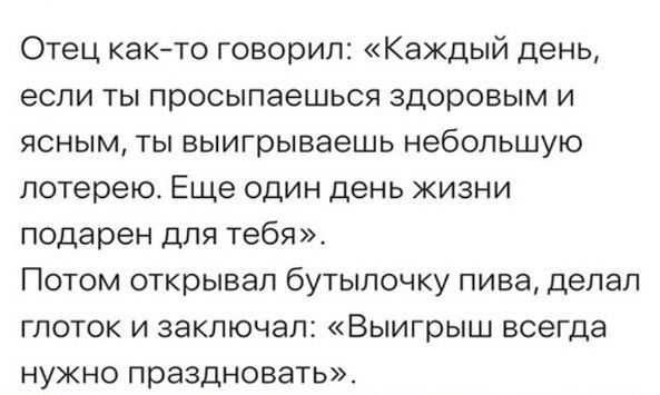 Отец както говорил Каждый день если ты просыпаешься здоровым и ясным ты выигрываешь небольшую лотерею Еще один день жизни подарен для тебя Потом открывал бутылочку пива делал глоток и заключал Выигрыш всегда нужно праздновать