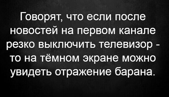 Говорят что если после новостей на первом канале резко выключить телевизор то на тёмном экране можно увидеть отражение барана