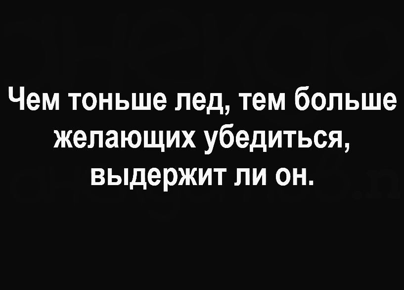 Чем тоньше лед тем больше желающих убедиться выдержит ли он