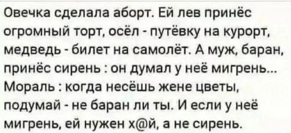 Овечка сделала аборт Ей лев принёс огромный торт осёл путёвку на курорт медведь билет на самолёт А муж баран принёс сирень он думал у неё мигрень Мораль когда несёшь жене цветы подумай не баран ли ты И если у неё мигрень ей нужен хй а не сирень