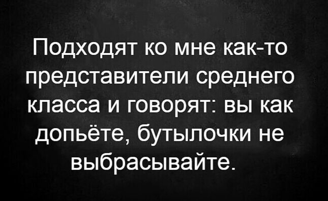 Подходят ко мне как то представители среднего класса и говорят вы как допьёте бутылочки не выбрасывайте