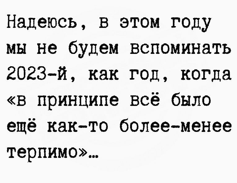 Надеюсь в этом году мы не будем вспоминать 2023й как год когда в принципе всё было ещё както болееменее терпимо