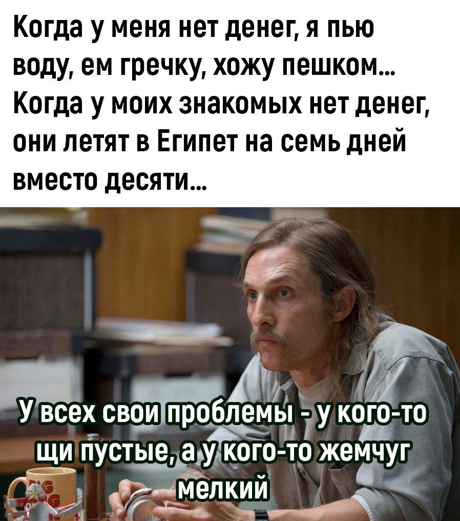 Когда у меня нет денег я пью воду ем гречку хожу пешком Когда у моих знакомых нет денег они летят в Египет на семь дней ВМЕСТО десяти __Ач 7 У всех сво__и проблемы у_ к ого то щи пустые аук_ого т_о жемчуг Раменкий Г Ьч ц