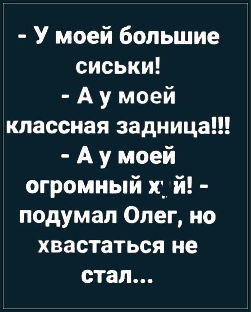 У моей большие сиськи А у моей классная задница А у моей огромный хуй подумал Олег но хвастаться не стал