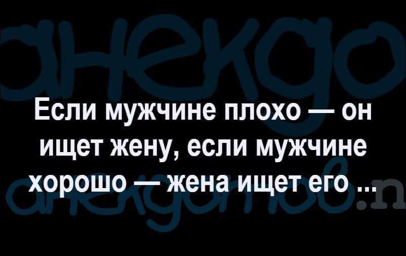 ЕСЛИ мужчине ПЛОХО ОН ИЩЭТ жену если МУЖЧИНЕ хорошо жена ИЩЕТ его