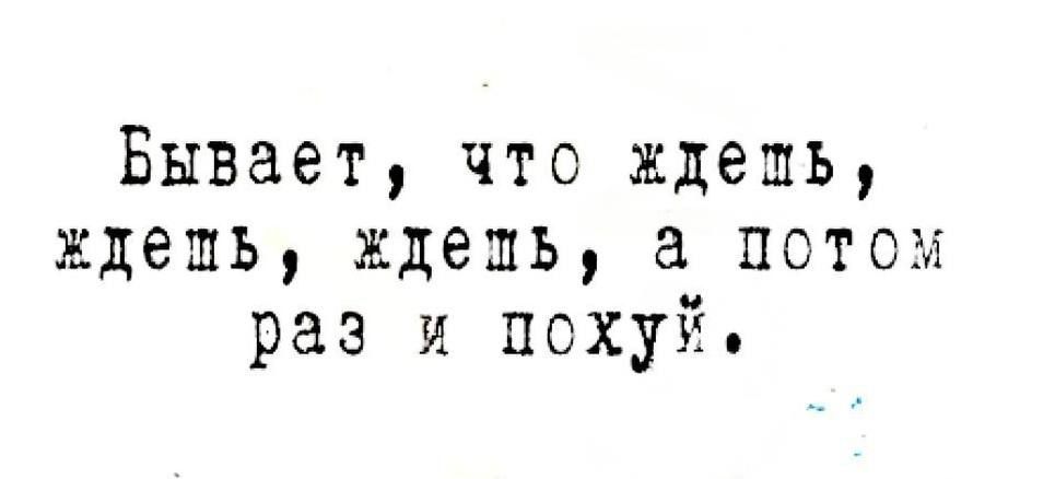 Бывает что ждешь ждешь ждешь а потом раз и похуй