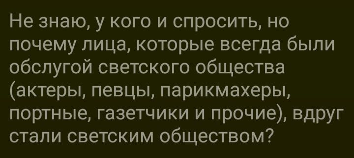 Не знаю у кого и спросить но ПОЧЕМУ ЛИЦЕ КОТОРЫЕ всегда бЫЛИ обслугой светского общества актеры певцы парикмахеры портные газетчики и прочие вдруг стали светским ОБЩЕСТВОМ