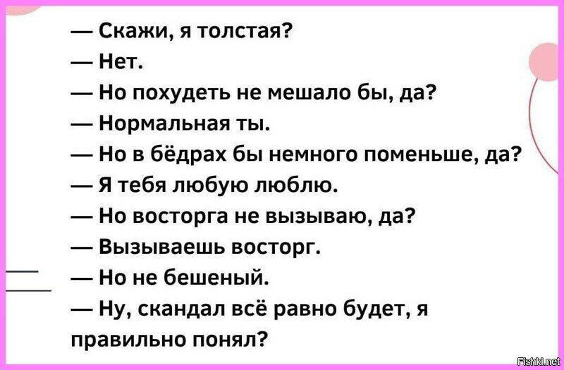 Скажи я толстая Нет Но похудеть не мешало бы да нормальная ты но в бёдрах бы немного поменьше да Я тебя любую люблю Нв восторга не вызываю да Вызываешь восторг но не бешеный Ну скандал всё равно будет я правильно понял